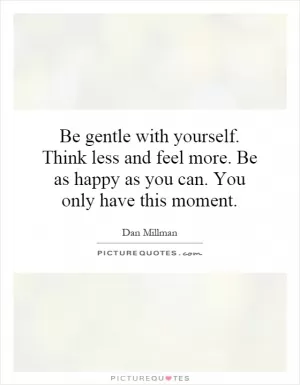 Be gentle with yourself. Think less and feel more. Be as happy as you can. You only have this moment Picture Quote #1