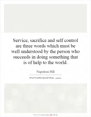 Service, sacrifice and self control are three words which must be well understood by the person who succeeds in doing something that is of help to the world Picture Quote #1