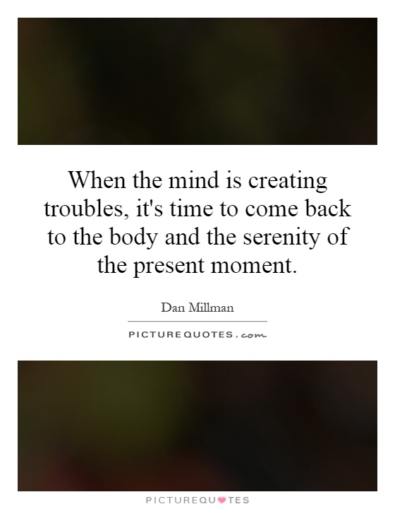 When the mind is creating troubles, it's time to come back to the body and the serenity of the present moment Picture Quote #1