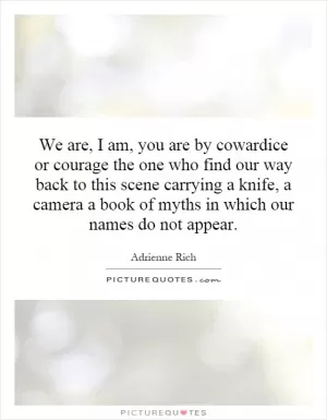 We are, I am, you are by cowardice or courage the one who find our way back to this scene carrying a knife, a camera a book of myths in which our names do not appear Picture Quote #1