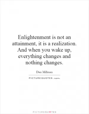 Enlightenment is not an attainment, it is a realization. And when you wake up, everything changes and nothing changes Picture Quote #1