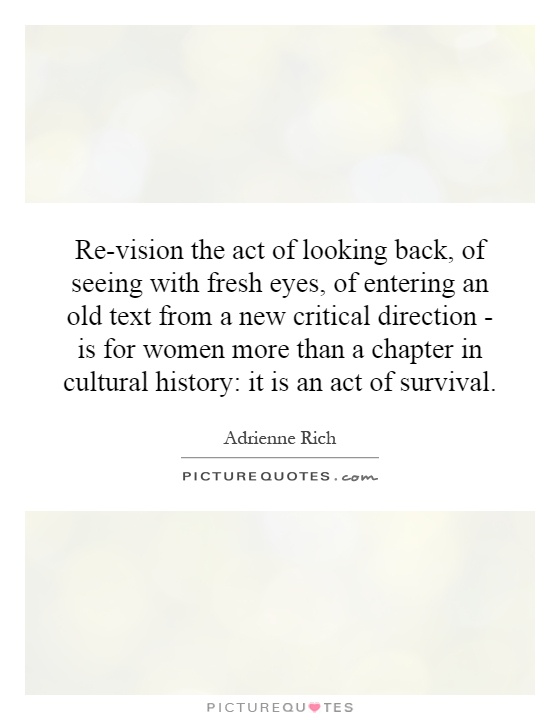 Re-vision the act of looking back, of seeing with fresh eyes, of entering an old text from a new critical direction - is for women more than a chapter in cultural history: it is an act of survival Picture Quote #1