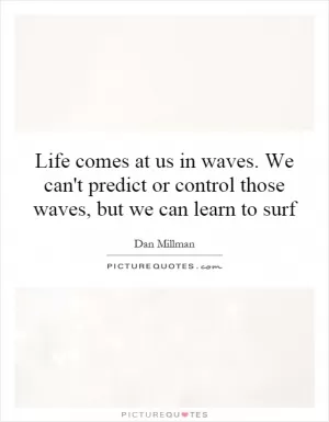 Life comes at us in waves. We can't predict or control those waves, but we can learn to surf Picture Quote #1