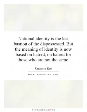 National identity is the last bastion of the dispossessed. But the meaning of identity is now based on hatred, on hatred for those who are not the same Picture Quote #1