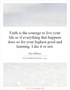Faith is the courage to live your life as if everything that happens does so for your highest good and learning. Like it or not Picture Quote #1