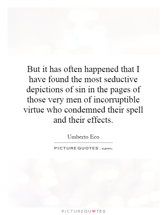 But it has often happened that I have found the most seductive depictions of sin in the pages of those very men of incorruptible virtue who condemned their spell and their effects Picture Quote #1
