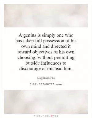 A genius is simply one who has taken full possession of his own mind and directed it toward objectives of his own choosing, without permitting outside influences to discourage or mislead him Picture Quote #1