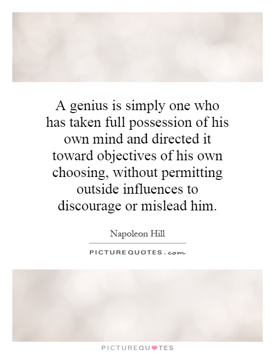 A genius is simply one who has taken full possession of his own mind and directed it toward objectives of his own choosing, without permitting outside influences to discourage or mislead him Picture Quote #1