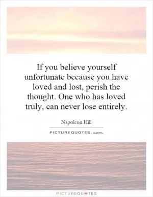 If you believe yourself unfortunate because you have loved and lost, perish the thought. One who has loved truly, can never lose entirely Picture Quote #1