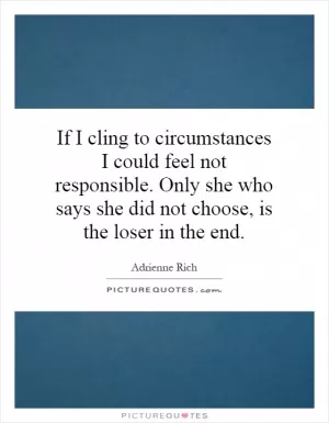 If I cling to circumstances I could feel not responsible. Only she who says she did not choose, is the loser in the end Picture Quote #1