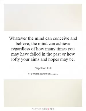 Whatever the mind can conceive and believe, the mind can achieve regardless of how many times you may have failed in the past or how lofty your aims and hopes may be Picture Quote #1