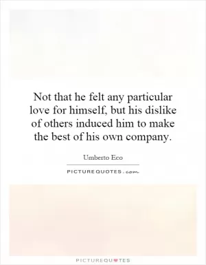 Not that he felt any particular love for himself, but his dislike of others induced him to make the best of his own company Picture Quote #1