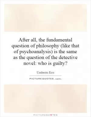 After all, the fundamental question of philosophy (like that of psychoanalysis) is the same as the question of the detective novel: who is guilty? Picture Quote #1