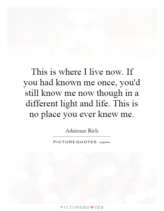 This is where I live now. If you had known me once, you'd still know me now though in a different light and life. This is no place you ever knew me Picture Quote #1