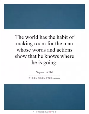 The world has the habit of making room for the man whose words and actions show that he knows where he is going Picture Quote #1