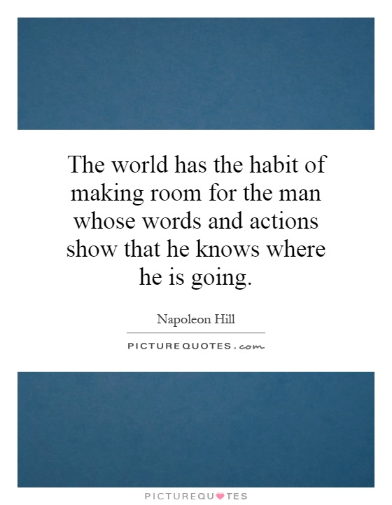 The world has the habit of making room for the man whose words and actions show that he knows where he is going Picture Quote #1