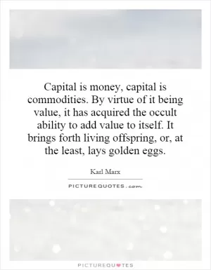 Capital is money, capital is commodities. By virtue of it being value, it has acquired the occult ability to add value to itself. It brings forth living offspring, or, at the least, lays golden eggs Picture Quote #1