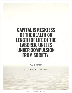 Capital is reckless of the health or length of life of the laborer, unless under compulsion from society Picture Quote #1