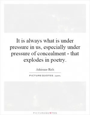 It is always what is under pressure in us, especially under pressure of concealment - that explodes in poetry Picture Quote #1