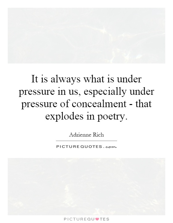 It is always what is under pressure in us, especially under pressure of concealment - that explodes in poetry Picture Quote #1