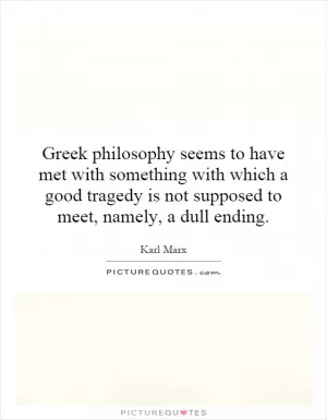 Greek philosophy seems to have met with something with which a good tragedy is not supposed to meet, namely, a dull ending Picture Quote #1