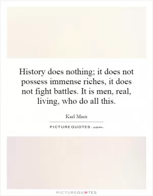 History does nothing; it does not possess immense riches, it does not fight battles. It is men, real, living, who do all this Picture Quote #1