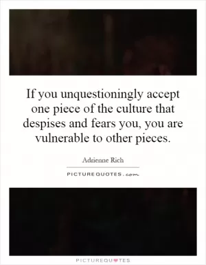 If you unquestioningly accept one piece of the culture that despises and fears you, you are vulnerable to other pieces Picture Quote #1