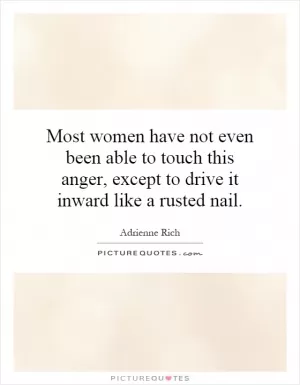 Most women have not even been able to touch this anger, except to drive it inward like a rusted nail Picture Quote #1