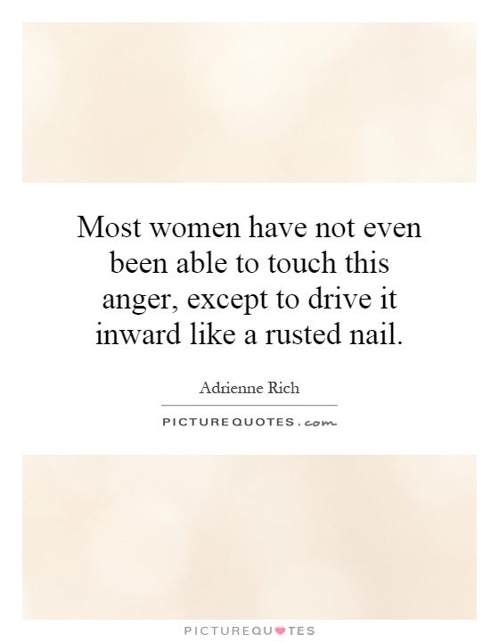 Most women have not even been able to touch this anger, except to drive it inward like a rusted nail Picture Quote #1
