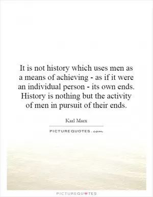 It is not history which uses men as a means of achieving - as if it were an individual person - its own ends. History is nothing but the activity of men in pursuit of their ends Picture Quote #1
