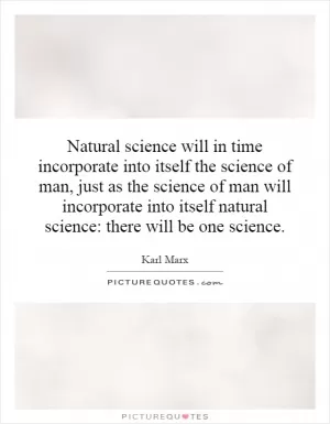 Natural science will in time incorporate into itself the science of man, just as the science of man will incorporate into itself natural science: there will be one science Picture Quote #1