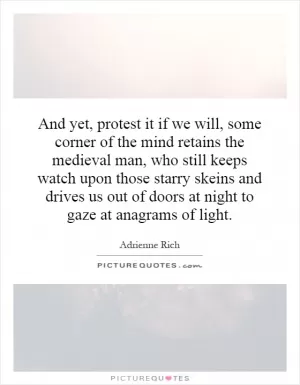 And yet, protest it if we will, some corner of the mind retains the medieval man, who still keeps watch upon those starry skeins and drives us out of doors at night to gaze at anagrams of light Picture Quote #1