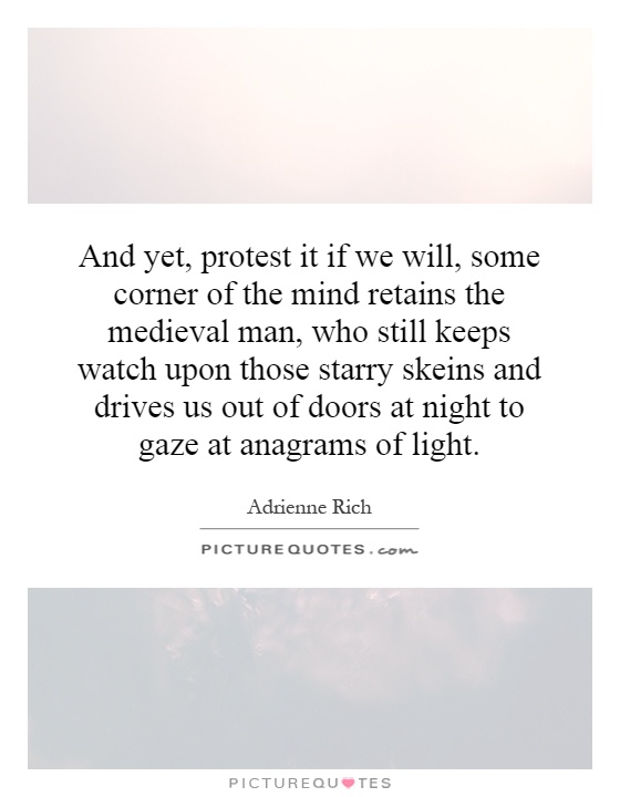 And yet, protest it if we will, some corner of the mind retains the medieval man, who still keeps watch upon those starry skeins and drives us out of doors at night to gaze at anagrams of light Picture Quote #1