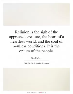 Religion is the sigh of the oppressed creature, the heart of a heartless world, and the soul of soulless conditions. It is the opium of the people Picture Quote #1