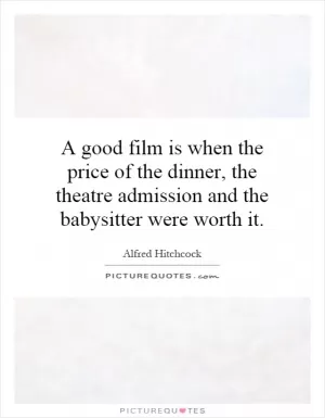 A good film is when the price of the dinner, the theatre admission and the babysitter were worth it Picture Quote #1