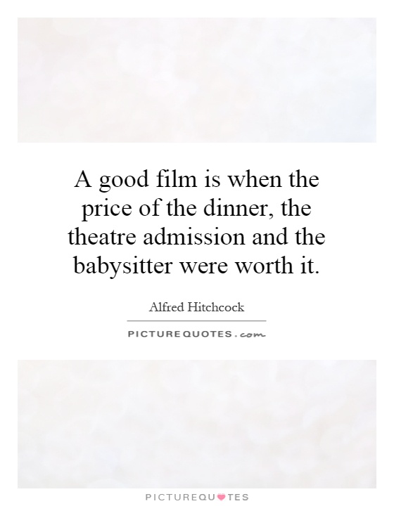 A good film is when the price of the dinner, the theatre admission and the babysitter were worth it Picture Quote #1