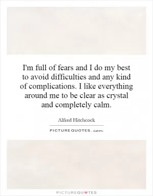 I'm full of fears and I do my best to avoid difficulties and any kind of complications. I like everything around me to be clear as crystal and completely calm Picture Quote #1