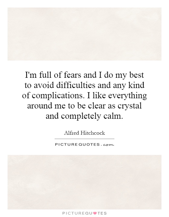 I'm full of fears and I do my best to avoid difficulties and any kind of complications. I like everything around me to be clear as crystal and completely calm Picture Quote #1