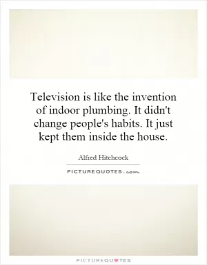 Television is like the invention of indoor plumbing. It didn't change people's habits. It just kept them inside the house Picture Quote #1