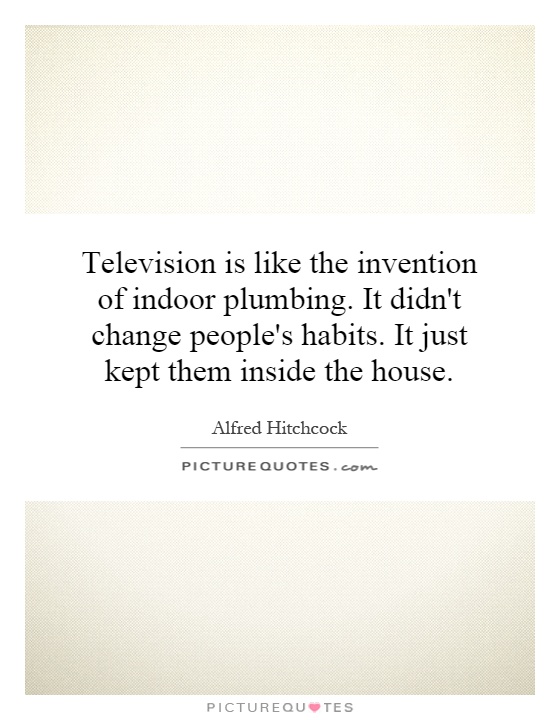 Television is like the invention of indoor plumbing. It didn't change people's habits. It just kept them inside the house Picture Quote #1