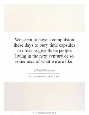 We seem to have a compulsion these days to bury time capsules in order to give those people living in the next century or so some idea of what we are like Picture Quote #1