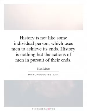 History is not like some individual person, which uses men to achieve its ends. History is nothing but the actions of men in pursuit of their ends Picture Quote #1