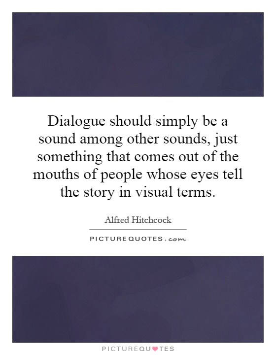 Dialogue should simply be a sound among other sounds, just something that comes out of the mouths of people whose eyes tell the story in visual terms Picture Quote #1