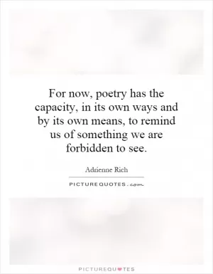 For now, poetry has the capacity, in its own ways and by its own means, to remind us of something we are forbidden to see Picture Quote #1