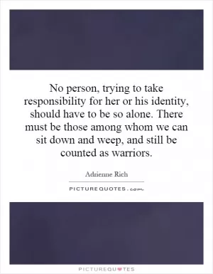 No person, trying to take responsibility for her or his identity, should have to be so alone. There must be those among whom we can sit down and weep, and still be counted as warriors Picture Quote #1