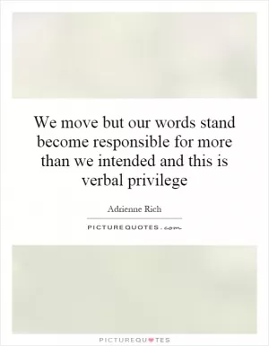 We move but our words stand become responsible for more than we intended and this is verbal privilege Picture Quote #1