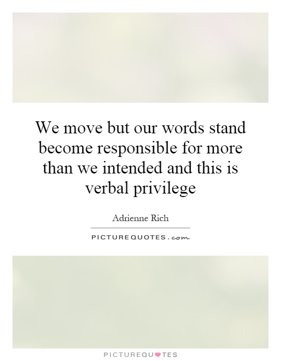We move but our words stand become responsible for more than we intended and this is verbal privilege Picture Quote #1