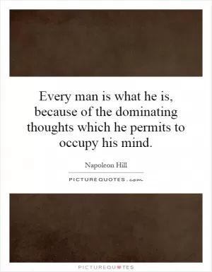 Every man is what he is, because of the domi­nating thoughts which he permits to occupy his mind Picture Quote #1