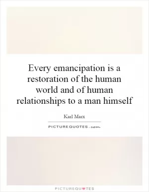 Every emancipation is a restoration of the human world and of human relationships to a man himself Picture Quote #1