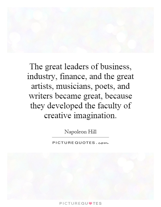 The great leaders of business, industry, finance, and the great artists, musicians, poets, and writers became great, because they developed the faculty of creative imagination Picture Quote #1